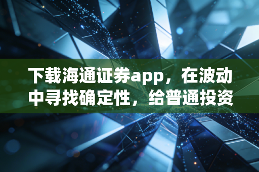 下载海通证券app，在波动中寻找确定性，给普通投资者的三点真心话