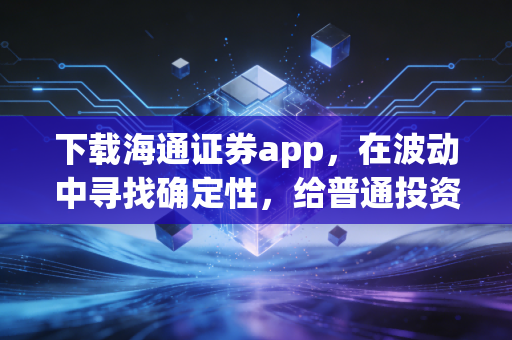 下载海通证券app，在波动中寻找确定性，给普通投资者的三点真心话
