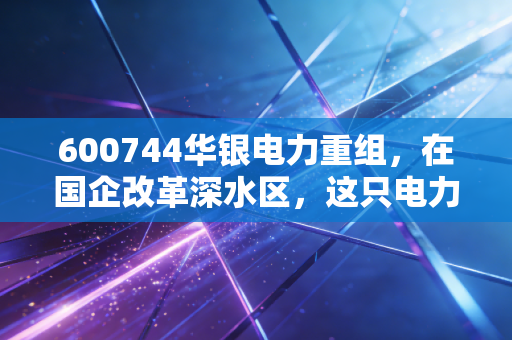 600744华银电力重组，在国企改革深水区，这只电力湘军能否迎来涅槃重生？
