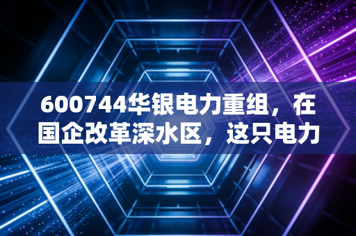 600744华银电力重组，在国企改革深水区，这只电力湘军能否迎来涅槃重生？