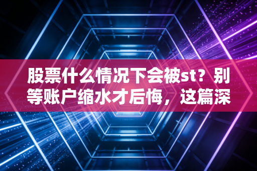 股票什么情况下会被st？别等账户缩水才后悔，这篇深度长文带你读懂戴帽背后的生死局