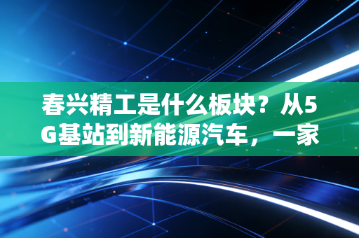 春兴精工是什么板块？从5G基站到新能源汽车，一家传统制造企业的跨界突围战