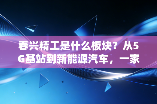 春兴精工是什么板块？从5G基站到新能源汽车，一家传统制造企业的跨界突围战