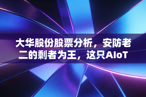 大华股份股票分析，安防老二的剩者为王，这只AIoT巨头的价值重估之路