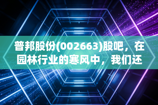 普邦股份(002663)股吧，在园林行业的寒风中，我们还能等到花开吗？