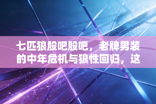 七匹狼股吧股吧，老牌男装的中年危机与狼性回归，这只股到底还能不能拿？