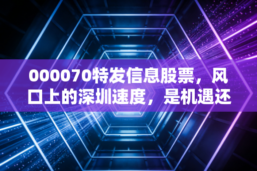 000070特发信息股票，风口上的深圳速度，是机遇还是陷阱？