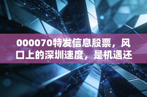 000070特发信息股票，风口上的深圳速度，是机遇还是陷阱？
