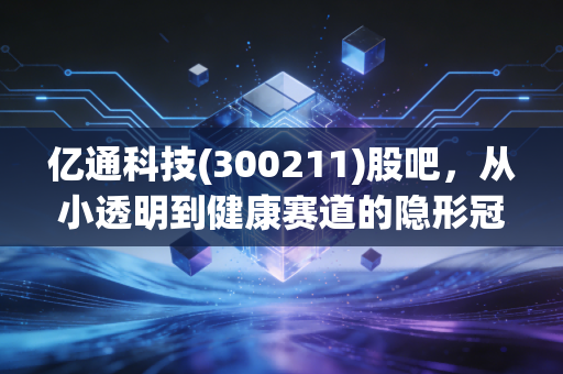 亿通科技(300211)股吧，从小透明到健康赛道的隐形冠军，这只股到底值不值得拿？
