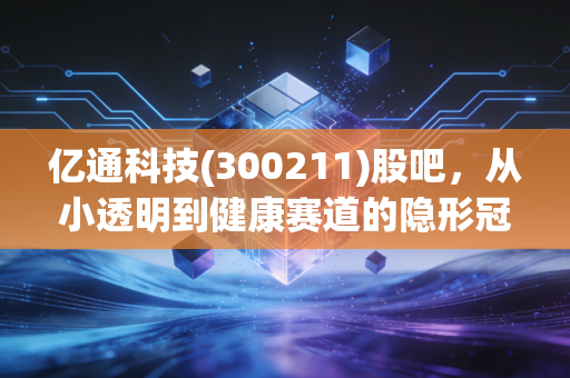 亿通科技(300211)股吧，从小透明到健康赛道的隐形冠军，这只股到底值不值得拿？
