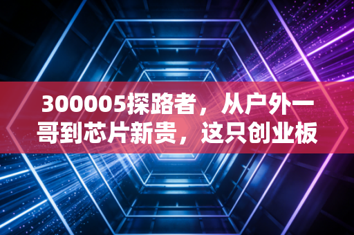 300005探路者,从户外一哥到芯片新贵,这只创业板老兵的逆袭之路你看懂了吗?