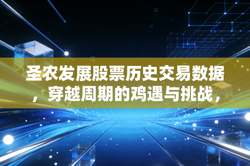 圣农发展股票历史交易数据，穿越周期的鸡遇与挑战，我们该如何读懂这只白羽鸡王？