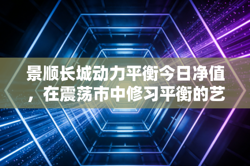 景顺长城动力平衡今日净值，在震荡市中修习平衡的艺术