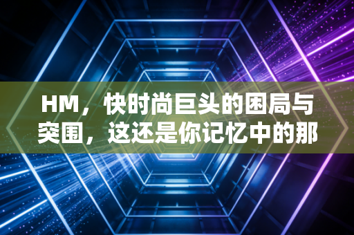 HM，快时尚巨头的困局与突围，这还是你记忆中的那个平价时尚霸主吗？