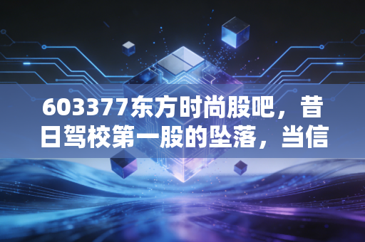603377东方时尚股吧，昔日驾校第一股的坠落，当信任崩塌后散户该何去何从？
