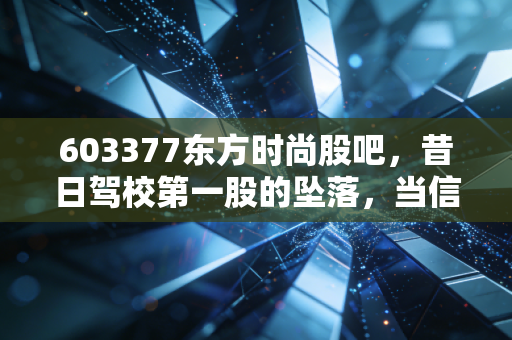 603377东方时尚股吧，昔日驾校第一股的坠落，当信任崩塌后散户该何去何从？