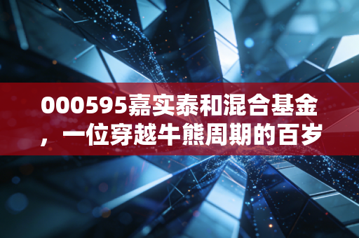 000595嘉实泰和混合基金，一位穿越牛熊周期的百岁老人，还能陪我们走多远？