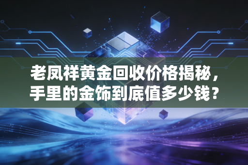 老凤祥黄金回收价格揭秘，手里的金饰到底值多少钱？这篇干货帮你避坑