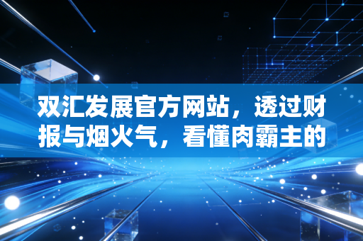 双汇发展官方网站，透过财报与烟火气，看懂肉霸主的沉浮与新生