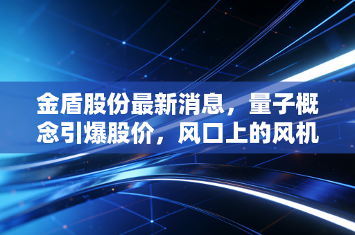 金盾股份最新消息，量子概念引爆股价，风口上的风机能否持续飞翔？