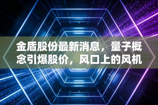 金盾股份最新消息,量子概念引爆股价,风口上的风机能否持续飞翔?