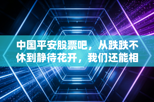 中国平安股票吧，从跌跌不休到静待花开，我们还能相信老牌白马吗？