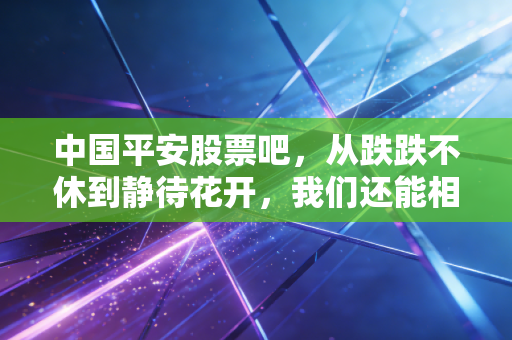 中国平安股票吧，从跌跌不休到静待花开，我们还能相信老牌白马吗？