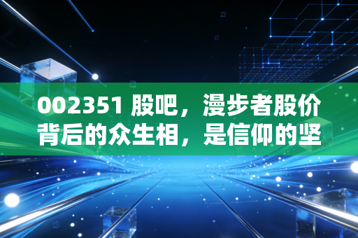 002351 股吧，漫步者股价背后的众生相，是信仰的坚守还是情绪的宣泄？