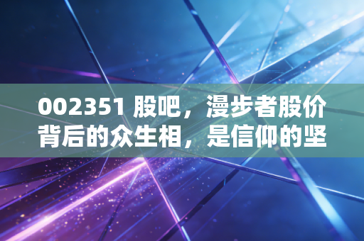 002351 股吧，漫步者股价背后的众生相，是信仰的坚守还是情绪的宣泄？