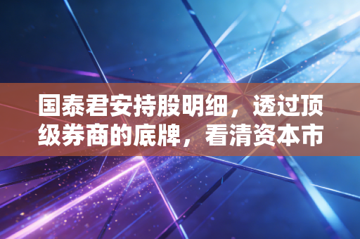 国泰君安持股明细，透过顶级券商的底牌，看清资本市场的真实风向