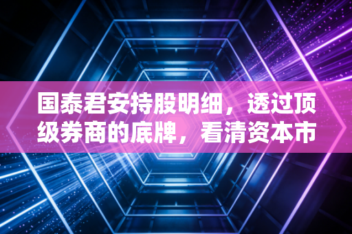 国泰君安持股明细，透过顶级券商的底牌，看清资本市场的真实风向