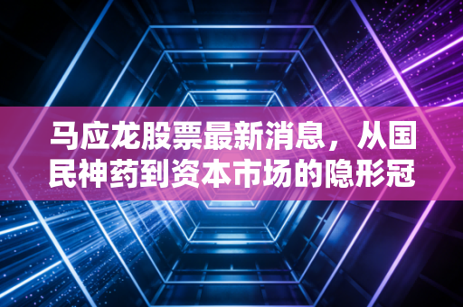 马应龙股票最新消息，从国民神药到资本市场的隐形冠军，这波行情你看懂了吗？