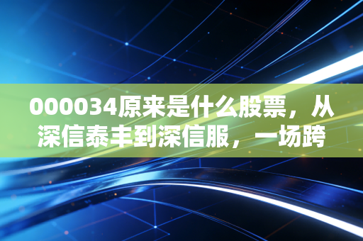 000034原来是什么股票，从深信泰丰到深信服，一场跨越二十年的资本蜕变