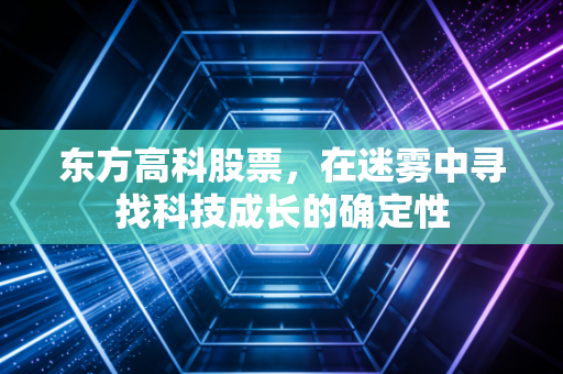 东方高科股票,在迷雾中寻找科技成长的确定性