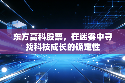 东方高科股票，在迷雾中寻找科技成长的确定性