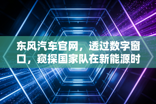 东风汽车官网，透过数字窗口，窥探国家队在新能源时代的焦虑与突围