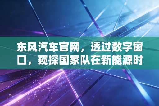 东风汽车官网，透过数字窗口，窥探国家队在新能源时代的焦虑与突围