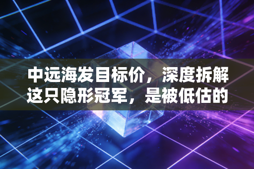 中远海发目标价,深度拆解这只隐形冠军,是被低估的黄金坑还是价值陷阱?
