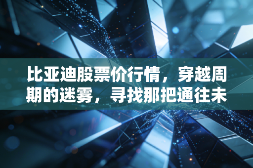 比亚迪股票价行情，穿越周期的迷雾，寻找那把通往未来的车钥匙