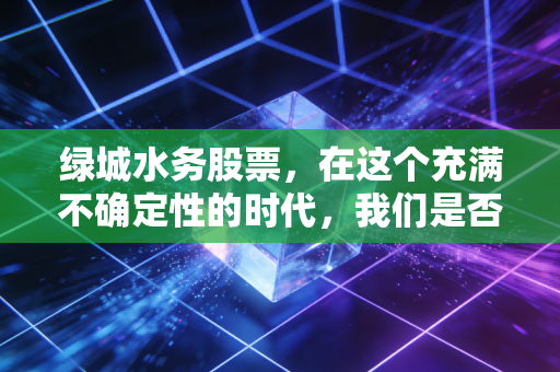 绿城水务股票，在这个充满不确定性的时代，我们是否该拥抱一份稳稳的幸福？