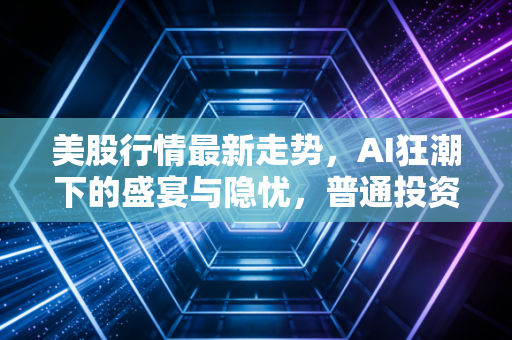 美股行情最新走势，AI狂潮下的盛宴与隐忧，普通投资者该如何在这场过山车中保持清醒？