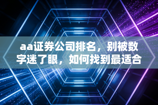 aa证券公司排名，别被数字迷了眼，如何找到最适合你的财富摆渡人？