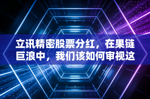 立讯精密股票分红,在果链巨浪中,我们该如何审视这份沉甸甸的现金回报?