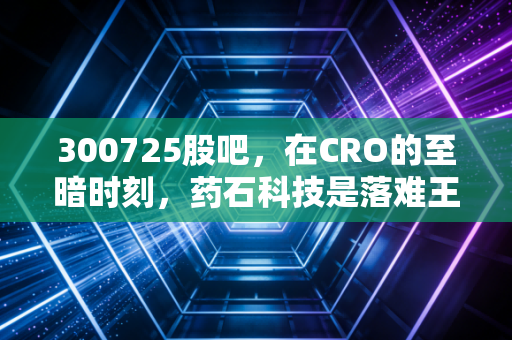 300725股吧,在CRO的至暗时刻,药石科技是落难王子还是涅槃凤凰?