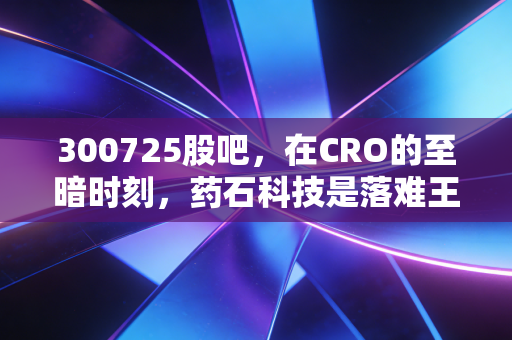 300725股吧,在CRO的至暗时刻,药石科技是落难王子还是涅槃凤凰?