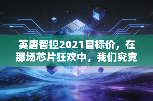 英唐智控2021目标价，在那场芯片狂欢中，我们究竟看到了什么？