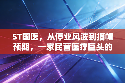 ST国医，从停业风波到摘帽预期，一家民营医疗巨头的至暗时刻与重生之路