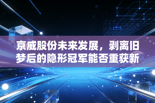 京威股份未来发展，剥离旧梦后的隐形冠军能否重获新生？