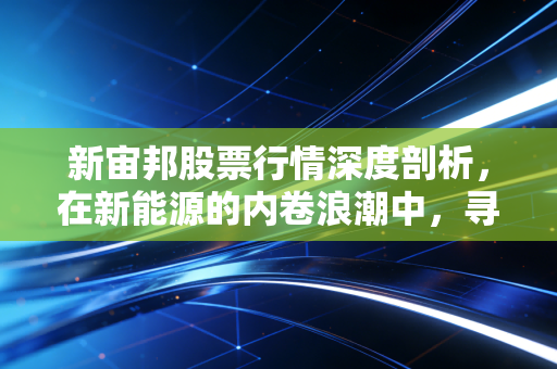 新宙邦股票行情深度剖析，在新能源的内卷浪潮中，寻找穿越周期的确定性