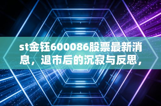 st金钰600086股票最新消息，退市后的沉寂与反思，从翡翠第一股的陨落看ST股的残酷博弈